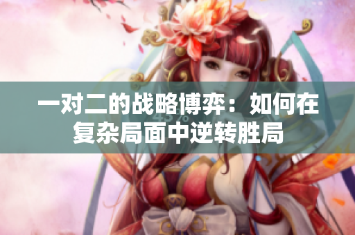 一对二的战略博弈：如何在复杂局面中逆转胜局