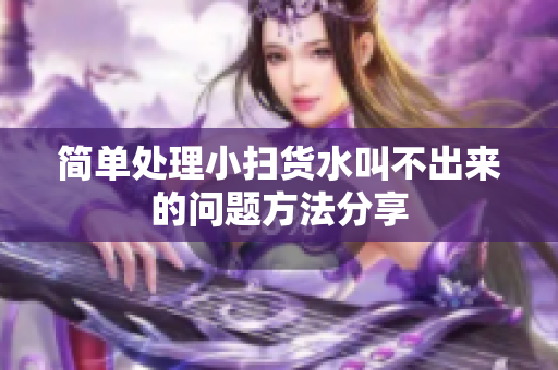 简单处理小扫货水叫不出来的问题方法分享
