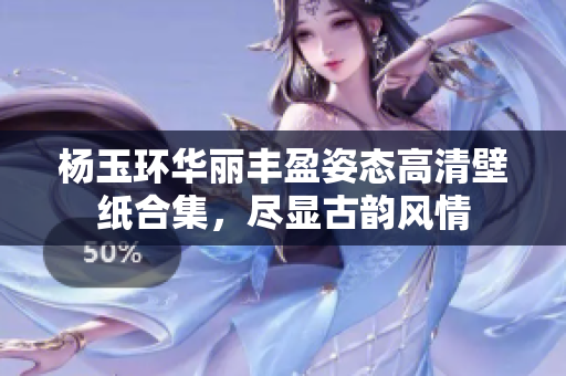 杨玉环华丽丰盈姿态高清壁纸合集，尽显古韵风情