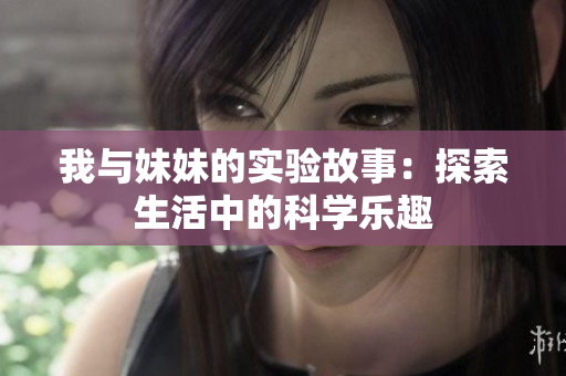 我与妹妹的实验故事：探索生活中的科学乐趣