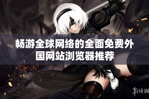 畅游全球网络的全面免费外国网站浏览器推荐