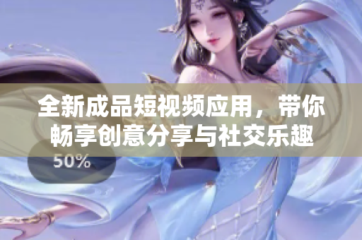 全新成品短视频应用，带你畅享创意分享与社交乐趣