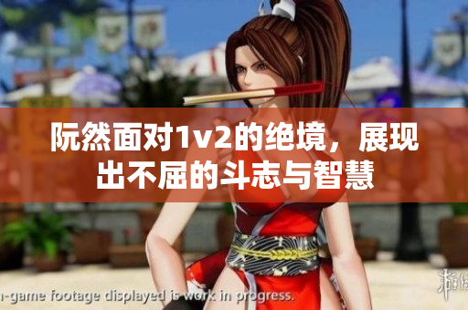 阮然面对1v2的绝境，展现出不屈的斗志与智慧