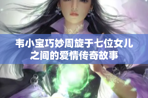 韦小宝巧妙周旋于七位女儿之间的爱情传奇故事