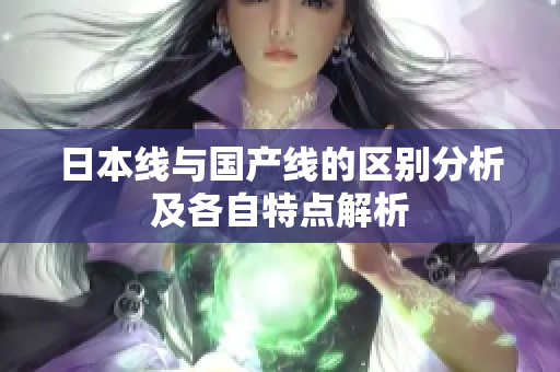 日本线与国产线的区别分析及各自特点解析