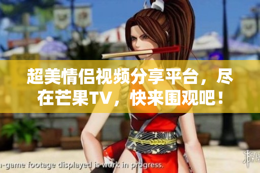 超美情侣视频分享平台，尽在芒果TV，快来围观吧！