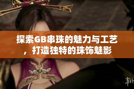 探索GB串珠的魅力与工艺，打造独特的珠饰魅影