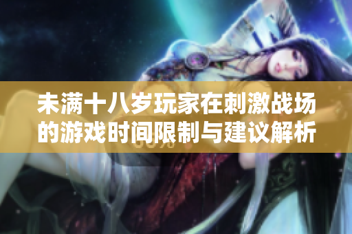 未满十八岁玩家在刺激战场的游戏时间限制与建议解析