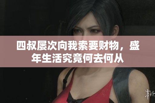 四叔屡次向我索要财物，盛年生活究竟何去何从