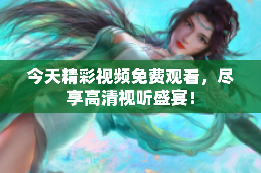 今天精彩视频免费观看，尽享高清视听盛宴！