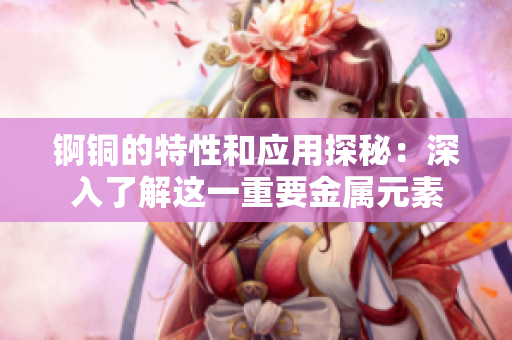 锕铜的特性和应用探秘：深入了解这一重要金属元素