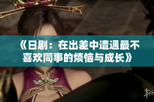 《日剧：在出差中遭遇最不喜欢同事的烦恼与成长》