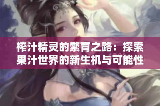 榨汁精灵的繁育之路：探索果汁世界的新生机与可能性