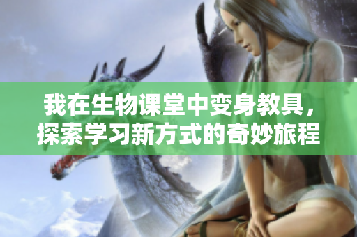 我在生物课堂中变身教具，探索学习新方式的奇妙旅程