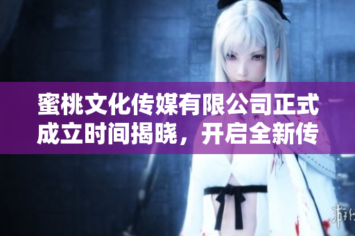 蜜桃文化传媒有限公司正式成立时间揭晓，开启全新传媒篇章