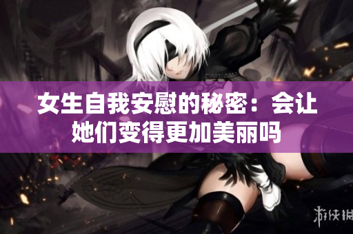 女生自我安慰的秘密：会让她们变得更加美丽吗