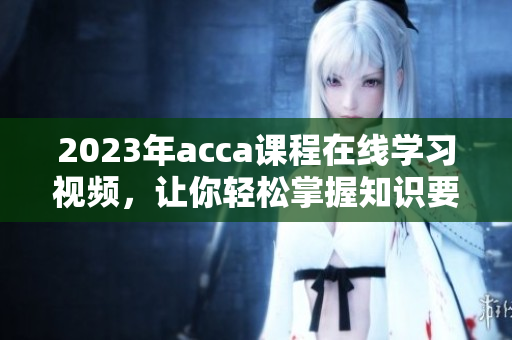 2023年acca课程在线学习视频，让你轻松掌握知识要点