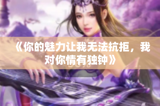 《你的魅力让我无法抗拒，我对你情有独钟》