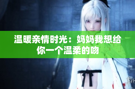 温暖亲情时光：妈妈我想给你一个温柔的吻