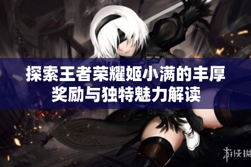 探索王者荣耀姬小满的丰厚奖励与独特魅力解读