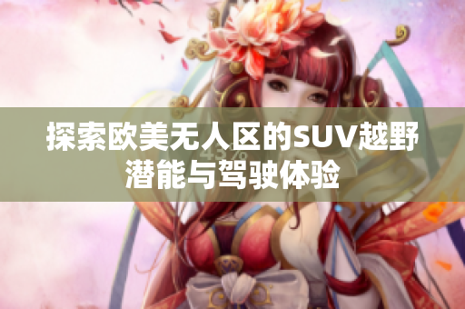 探索欧美无人区的SUV越野潜能与驾驶体验