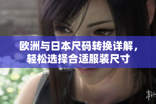 欧洲与日本尺码转换详解，轻松选择合适服装尺寸