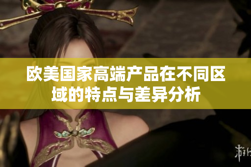 欧美国家高端产品在不同区域的特点与差异分析