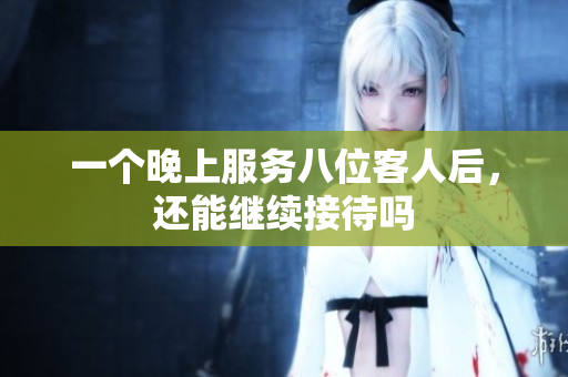 一个晚上服务八位客人后，还能继续接待吗