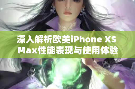 深入解析欧美iPhone XS Max性能表现与使用体验