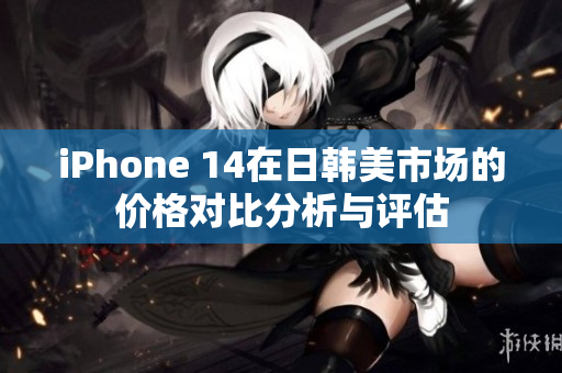 iPhone 14在日韩美市场的价格对比分析与评估