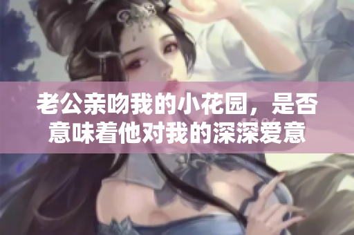 老公亲吻我的小花园，是否意味着他对我的深深爱意