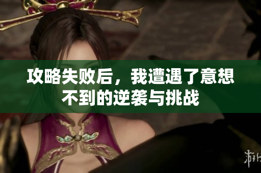 攻略失败后，我遭遇了意想不到的逆袭与挑战