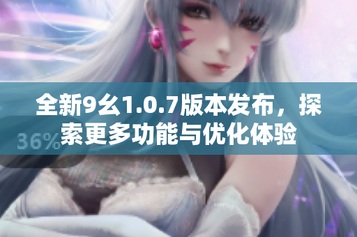 全新9幺1.0.7版本发布，探索更多功能与优化体验