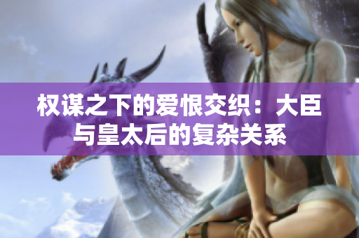 权谋之下的爱恨交织：大臣与皇太后的复杂关系