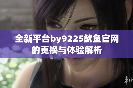全新平台by9225鱿鱼官网的更换与体验解析