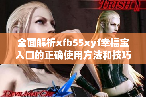 全面解析xfb55xyf幸福宝入口的正确使用方法和技巧