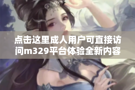 点击这里成人用户可直接访问m329平台体验全新内容