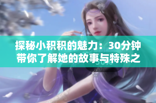 探秘小积积的魅力：30分钟带你了解她的故事与特殊之处