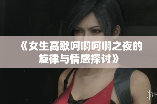 《女生高歌呵啊呵啊之夜的旋律与情感探讨》