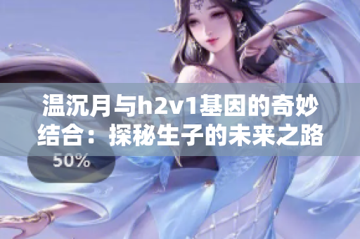 温沉月与h2v1基因的奇妙结合：探秘生子的未来之路