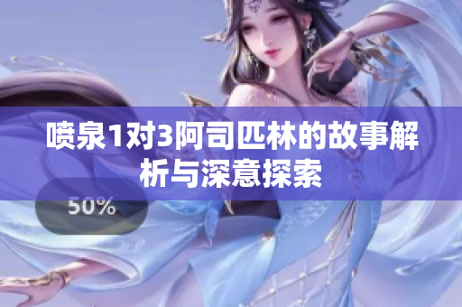 喷泉1对3阿司匹林的故事解析与深意探索