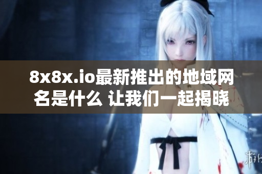 8x8x.io最新推出的地域网名是什么 让我们一起揭晓