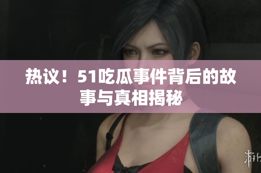 热议！51吃瓜事件背后的故事与真相揭秘
