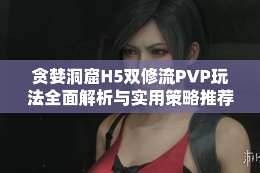 贪婪洞窟H5双修流PVP玩法全面解析与实用策略推荐