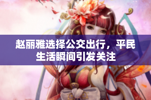 赵丽雅选择公交出行，平民生活瞬间引发关注