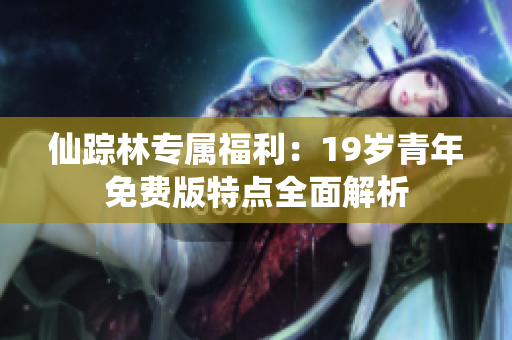 仙踪林专属福利：19岁青年免费版特点全面解析