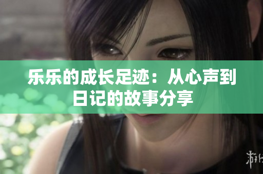 乐乐的成长足迹：从心声到日记的故事分享