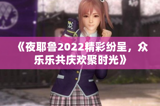 《夜耶鲁2022精彩纷呈，众乐乐共庆欢聚时光》