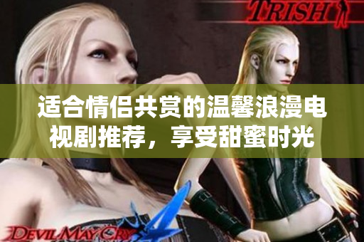 适合情侣共赏的温馨浪漫电视剧推荐，享受甜蜜时光