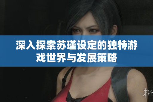 深入探索苏瑾设定的独特游戏世界与发展策略